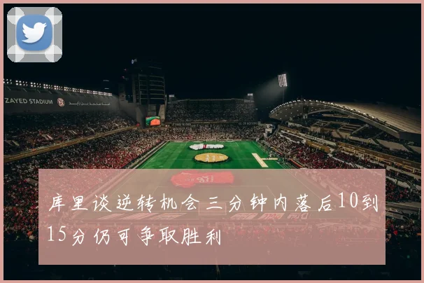 库里谈逆转机会三分钟内落后10到15分仍可争取胜利