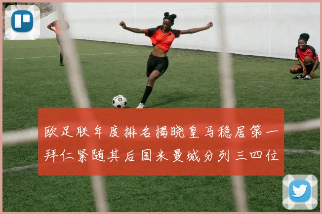 欧足联年度排名揭晓皇马稳居第一拜仁紧随其后国米曼城分列三四位