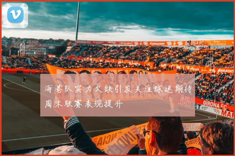 海港队实力欠缺引发关注球迷期待周末联赛表现提升