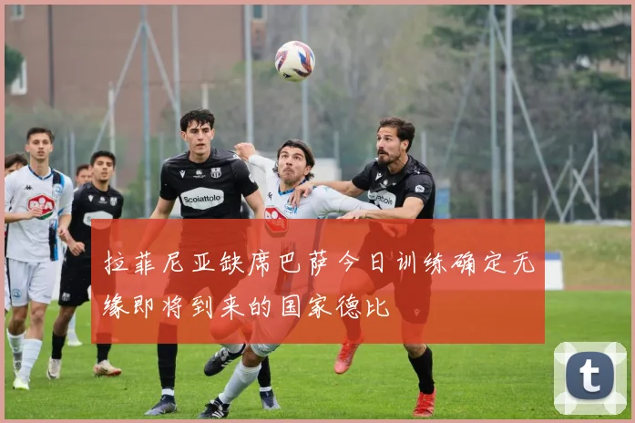 拉菲尼亚缺席巴萨今日训练确定无缘即将到来的国家德比