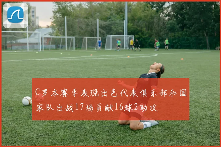 C罗本赛季表现出色代表俱乐部和国家队出战17场贡献16球2助攻