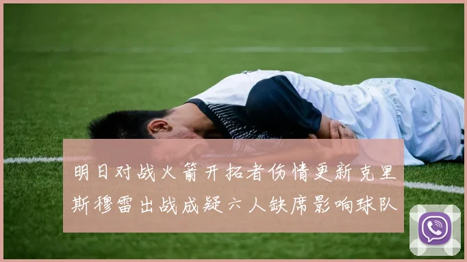 明日对战火箭开拓者伤情更新克里斯穆雷出战成疑六人缺席影响球队实力
