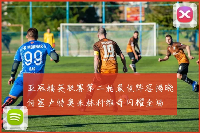 亚冠精英联赛第二轮最佳阵容揭晓何塞卢特奥米林科维奇闪耀全场