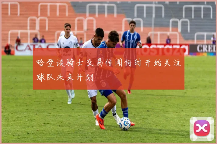 哈登谈骑士交易传闻何时开始关注球队未来计划