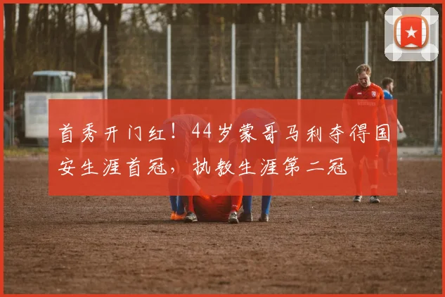 首秀开门红！44岁蒙哥马利夺得国安生涯首冠，执教生涯第二冠