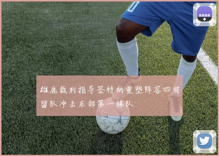 雄鹿裁利指导签特纳重塑阵容四将留队冲击东部第一梯队