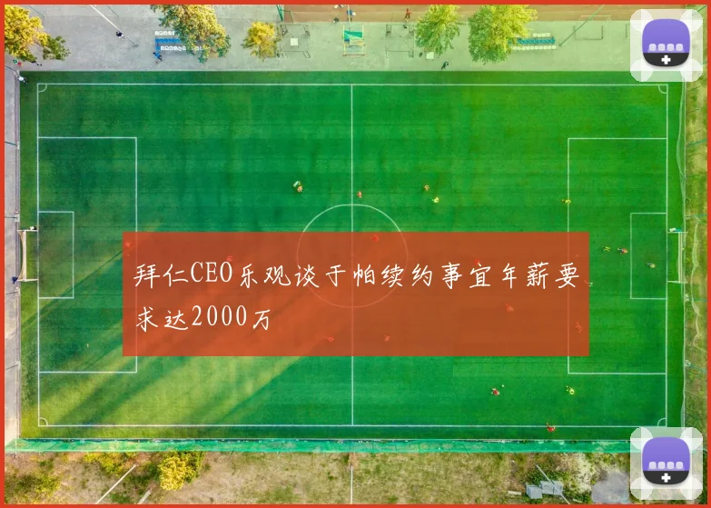 拜仁CEO乐观谈于帕续约事宜年薪要求达2000万