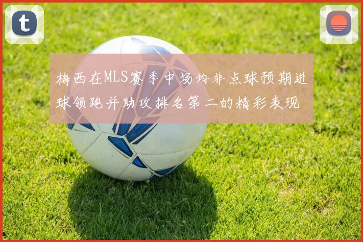 梅西在MLS赛季中场均非点球预期进球领跑并助攻排名第二的精彩表现