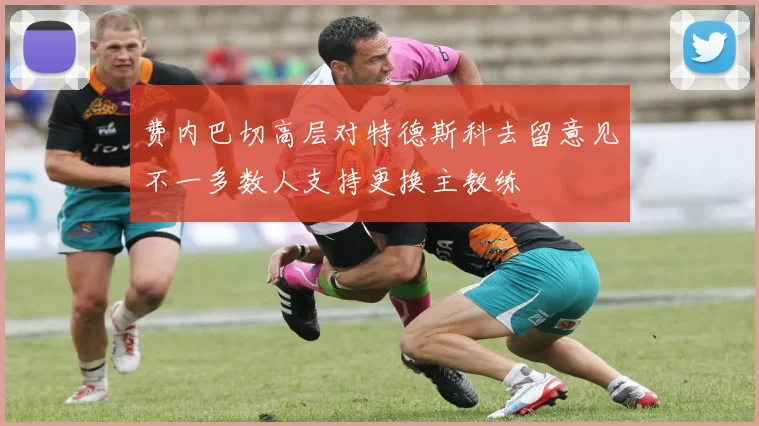 费内巴切高层对特德斯科去留意见不一多数人支持更换主教练