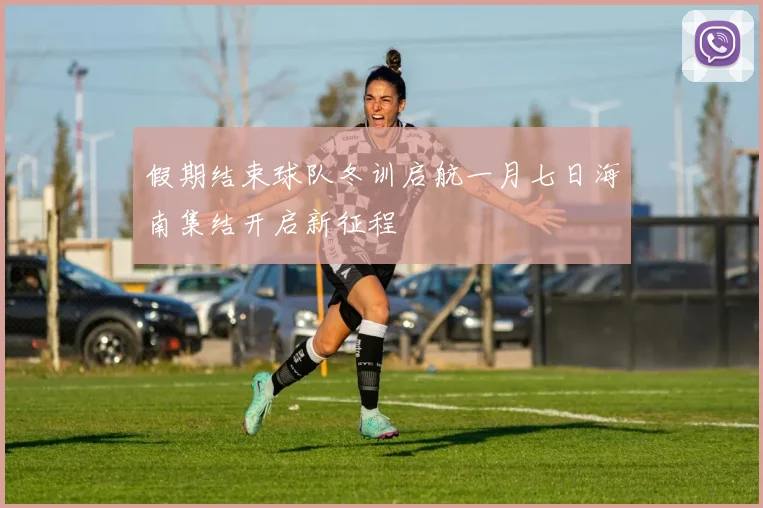 假期结束球队冬训启航一月七日海南集结开启新征程