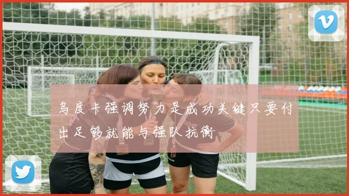 乌度卡强调努力是成功关键只要付出足够就能与强队抗衡