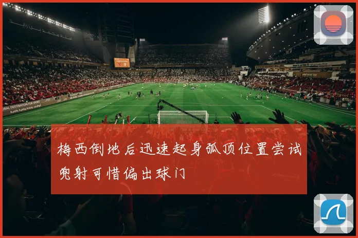 梅西倒地后迅速起身弧顶位置尝试兜射可惜偏出球门