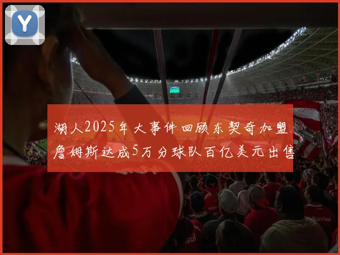 湖人2025年大事件回顾东契奇加盟詹姆斯达成5万分球队百亿美元出售