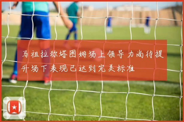 马祖拉称塔图姆场上领导力尚待提升场下表现已达到完美标准