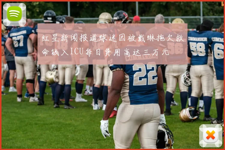 红星新闻报道球迷因被戴琳拖欠救命钱入ICU每日费用高达三万元