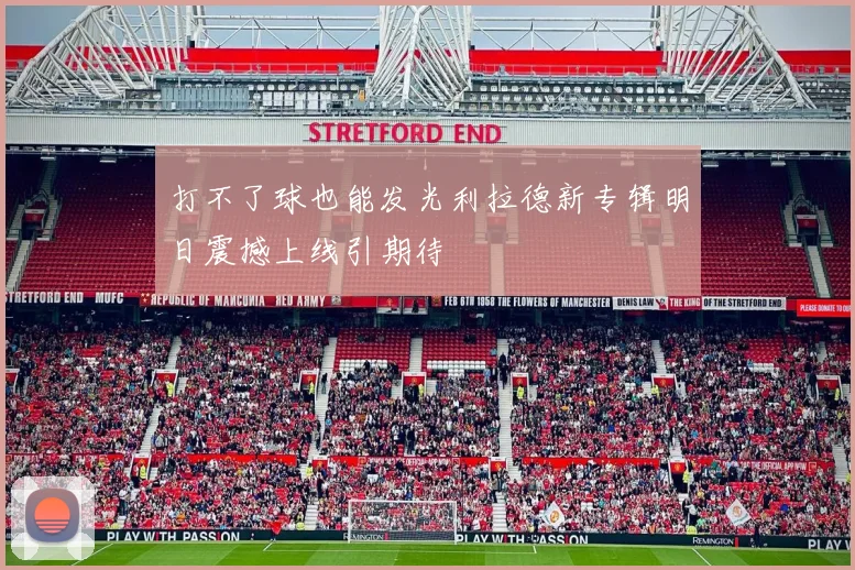 打不了球也能发光利拉德新专辑明日震撼上线引期待