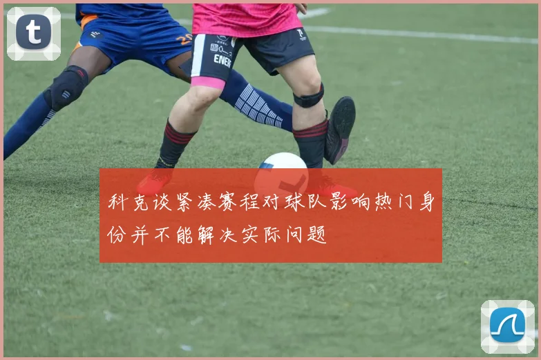 科克谈紧凑赛程对球队影响热门身份并不能解决实际问题