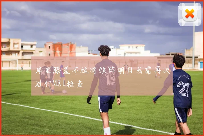 库里膝盖不适将缺阵明日或需再次进行MRI检查