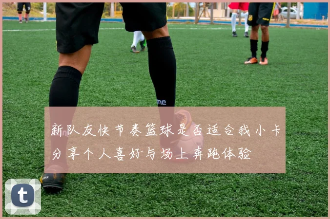 新队友快节奏篮球是否适合我小卡分享个人喜好与场上奔跑体验