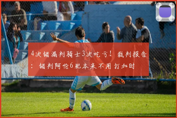 4次错漏判骑士3次吃亏！裁判报告：错判阿伦6犯本来不用打加时