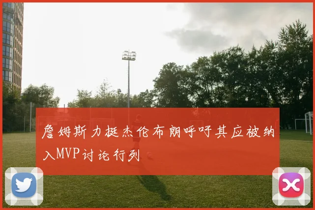 詹姆斯力挺杰伦布朗呼吁其应被纳入MVP讨论行列