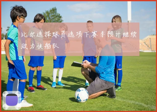 比尔选择球员选项下赛季预计继续效力快船队