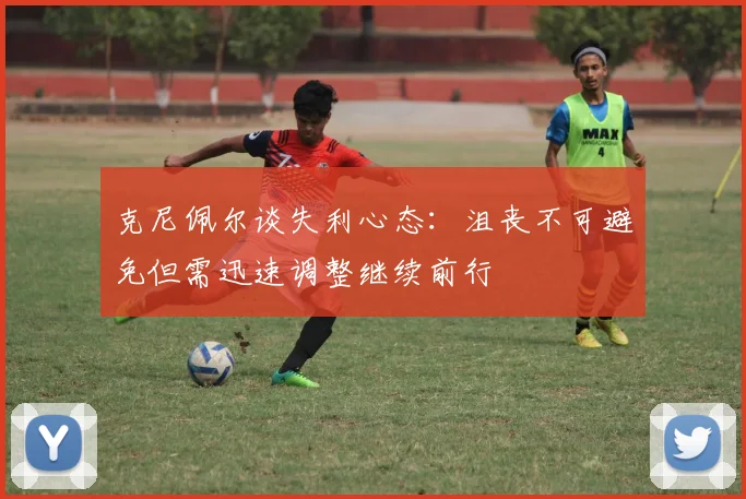 克尼佩尔谈失利心态：沮丧不可避免但需迅速调整继续前行