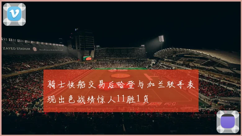 骑士快船交易后哈登与加兰联手表现出色战绩惊人11胜1负