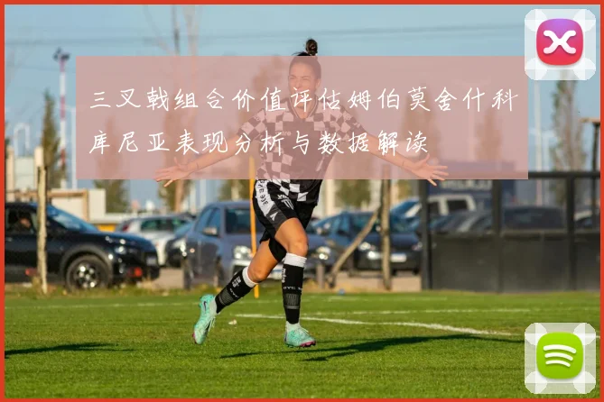 三叉戟组合价值评估姆伯莫舍什科库尼亚表现分析与数据解读