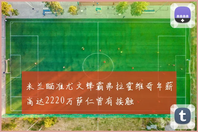 米兰瞄准尤文锋霸弗拉霍维奇年薪高达2220万萨仁曾有接触