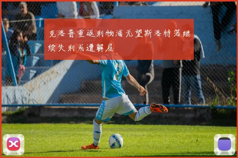 克洛普重返利物浦无望斯洛特若继续失利或遭解雇