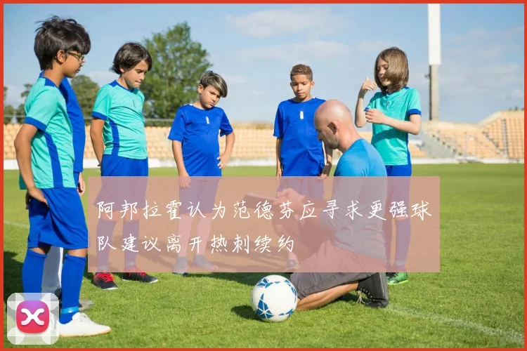 阿邦拉霍认为范德芬应寻求更强球队建议离开热刺续约