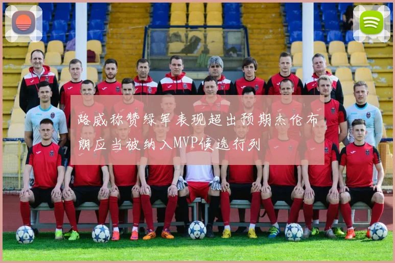 路威称赞绿军表现超出预期杰伦布朗应当被纳入MVP候选行列
