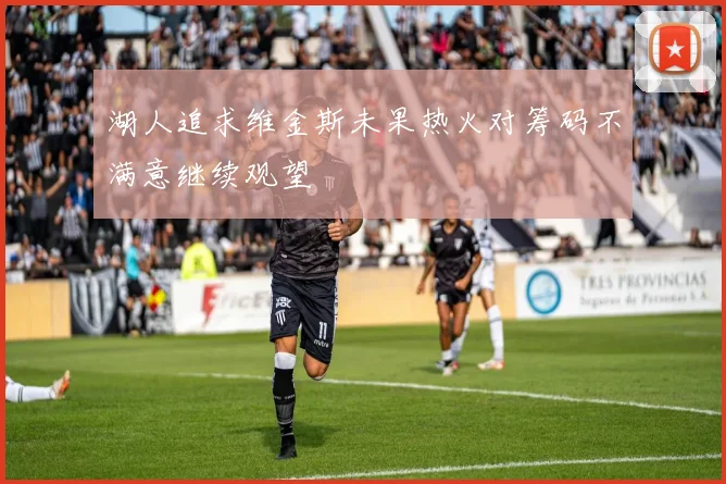 湖人追求维金斯未果热火对筹码不满意继续观望