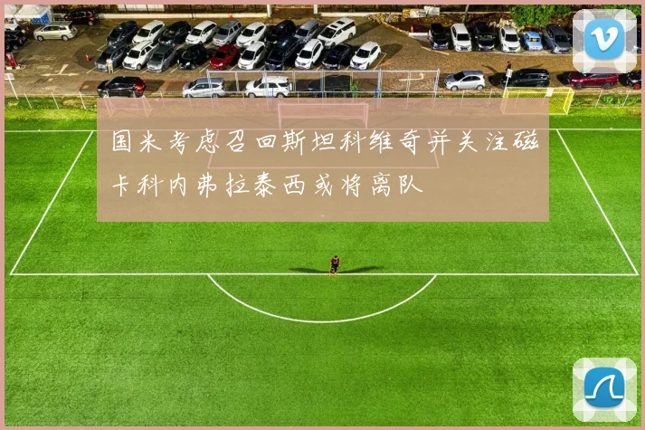 国米考虑召回斯坦科维奇并关注磁卡科内弗拉泰西或将离队