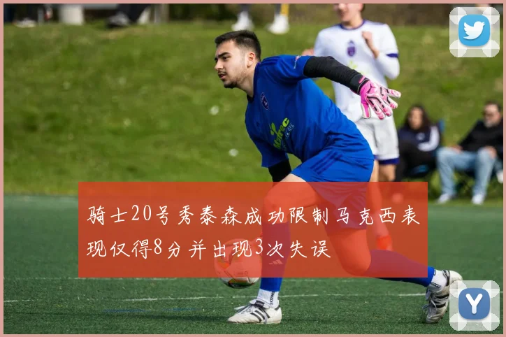 骑士20号秀泰森成功限制马克西表现仅得8分并出现3次失误
