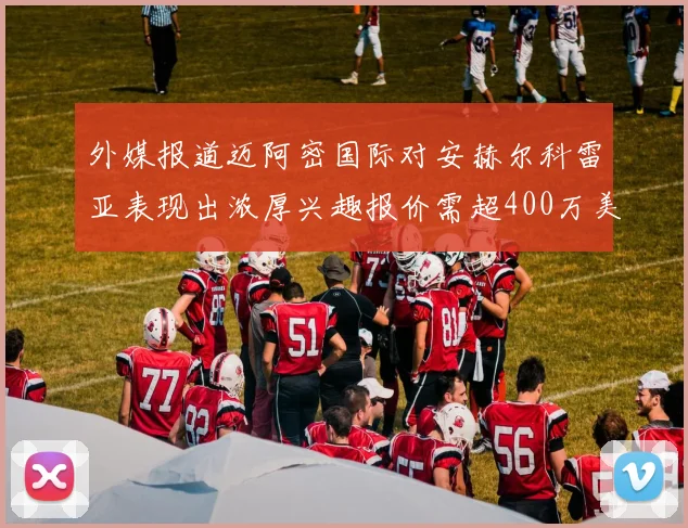 外媒报道迈阿密国际对安赫尔科雷亚表现出浓厚兴趣报价需超400万美元