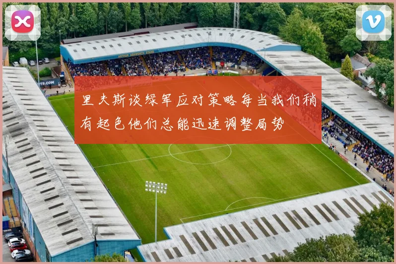 里夫斯谈绿军应对策略每当我们稍有起色他们总能迅速调整局势