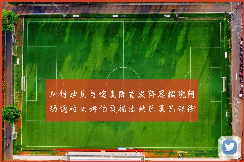 科特迪瓦与喀麦隆首发阵容揭晓阿玛德对决姆伯莫福法纳巴莱巴领衔出战