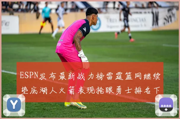 ESPN发布最新战力榜雷霆篮网继续垫底湖人火箭表现抢眼勇士排名下滑