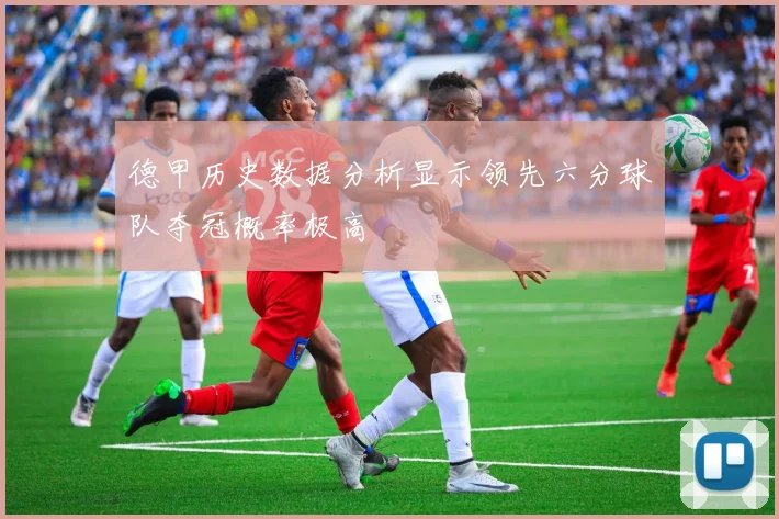 德甲历史数据分析显示领先六分球队夺冠概率极高