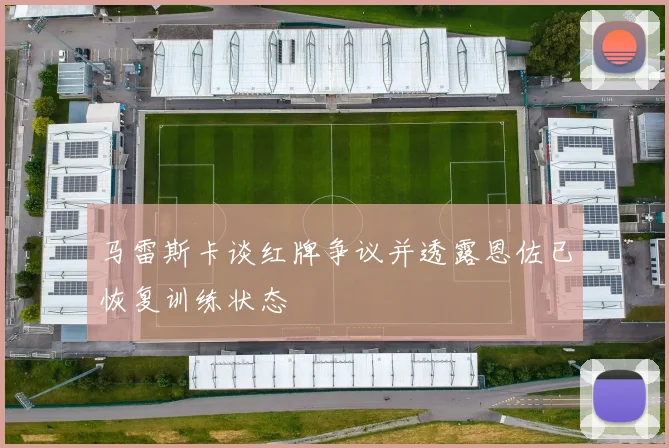 马雷斯卡谈红牌争议并透露恩佐已恢复训练状态
