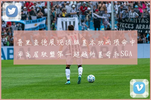 普里查德展现顶级基本功两项命中率高居联盟第一超越约基奇和SGA