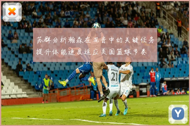 苏群分析瀚森在混音中的关键任务提升体能速度适应美国篮球节奏