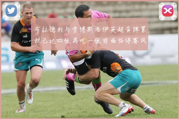 布拉德利与索博斯洛伊英超黄牌累积已达四张再吃一张将面临停赛风险