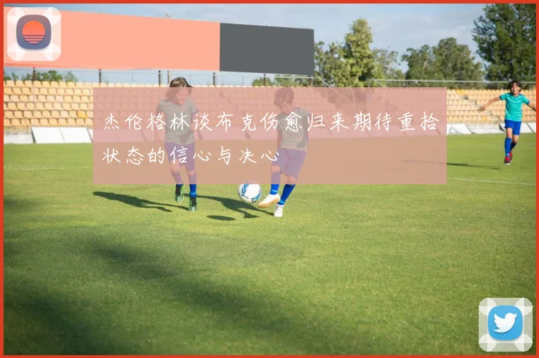 杰伦格林谈布克伤愈归来期待重拾状态的信心与决心