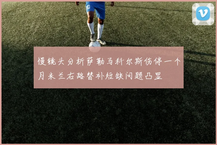 慢镜头分析萨勒马科尔斯伤停一个月米兰右路替补短缺问题凸显