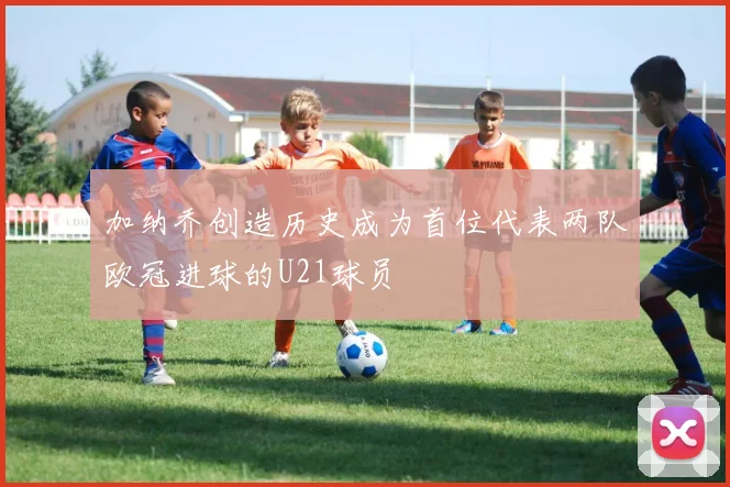加纳乔创造历史成为首位代表两队欧冠进球的U21球员