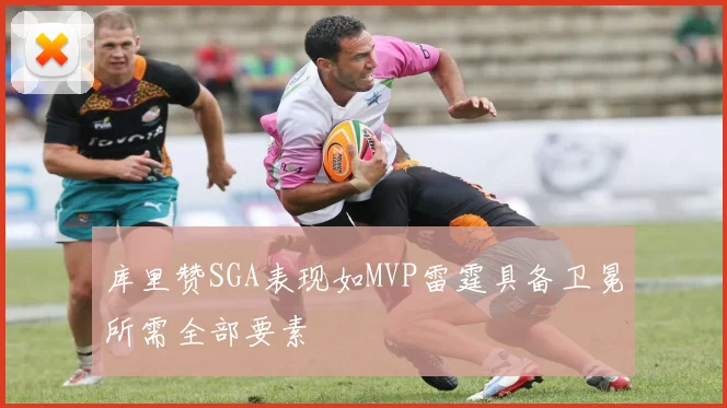 库里赞SGA表现如MVP雷霆具备卫冕所需全部要素