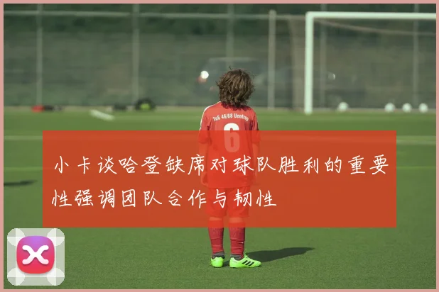 小卡谈哈登缺席对球队胜利的重要性强调团队合作与韧性